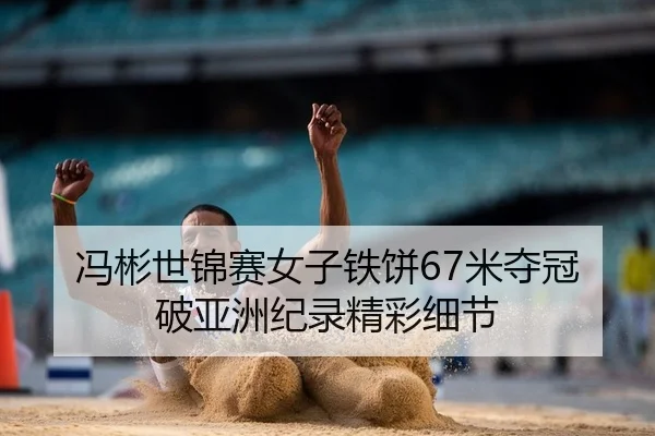 冯彬世锦赛女子铁饼67米夺冠 破亚洲纪录精彩细节